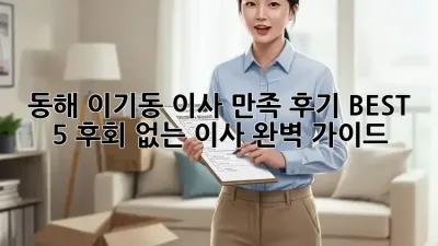 동해 이기동 이사 만족 후기 BEST 5: 후회 없는 이사, 완벽 가이드!